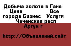 Добыча золота в Гане › Цена ­ 1 000 000 - Все города Бизнес » Услуги   . Чеченская респ.,Аргун г.